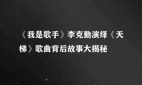 《我是歌手》李克勤演绎《天梯》歌曲背后故事大揭秘