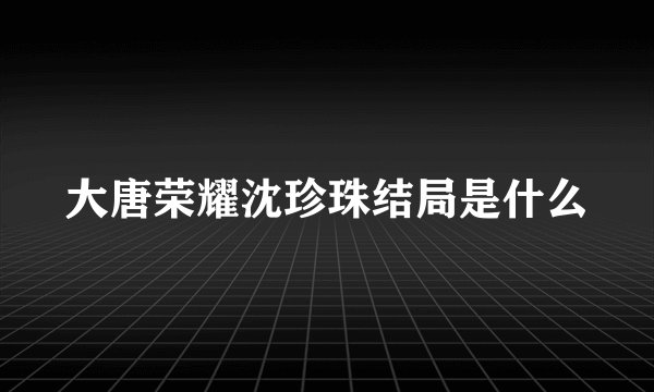 大唐荣耀沈珍珠结局是什么