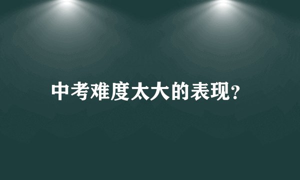 中考难度太大的表现？