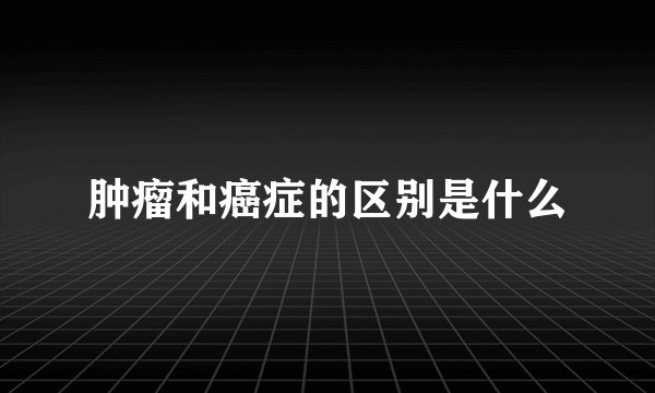 肿瘤和癌症的区别是什么