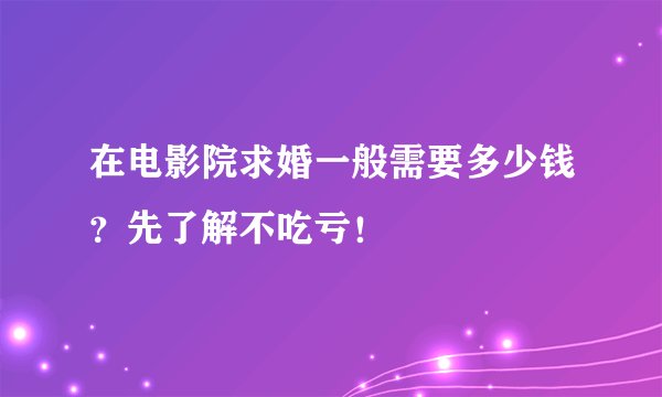 在电影院求婚一般需要多少钱?先了解不吃亏!