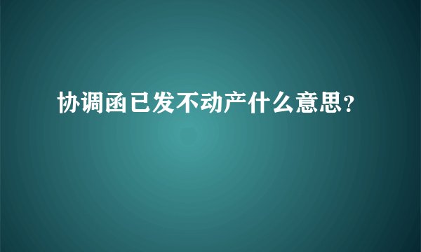 协调函已发不动产什么意思？