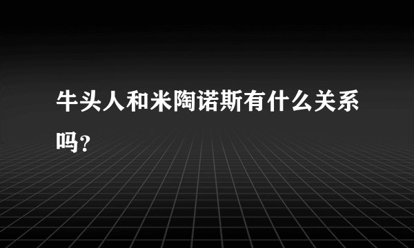 牛头人和米陶诺斯有什么关系吗?