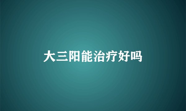 大三阳能治疗好吗