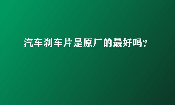 汽车刹车片是原厂的最好吗？
