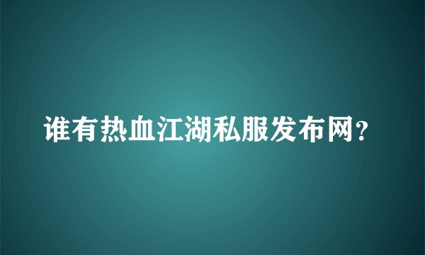 谁有热血江湖私服发布网？