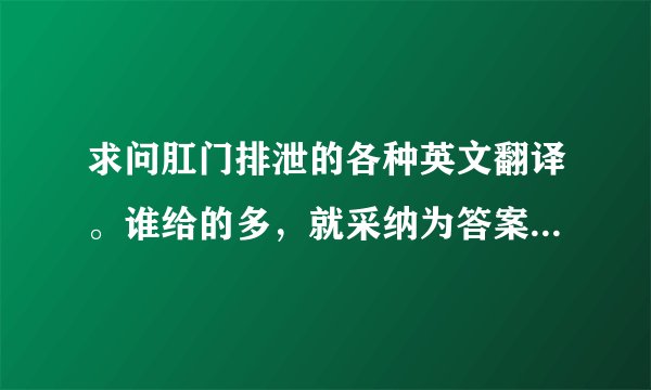 求问肛门排泄的各种英文翻译。谁给的多，就采纳为答案。如S H I T等等等。。。