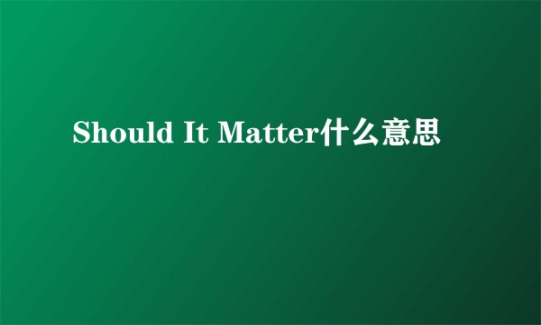 Should It Matter什么意思