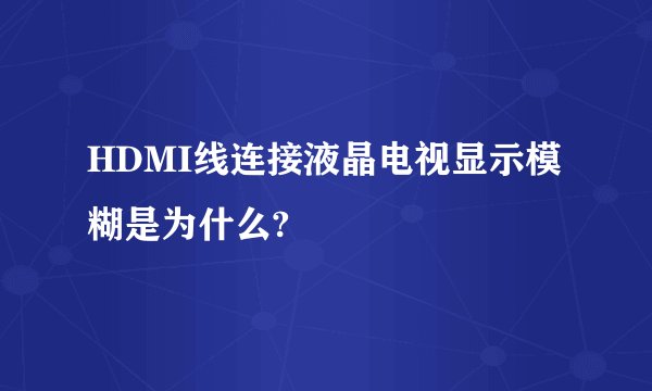 HDMI线连接液晶电视显示模糊是为什么?