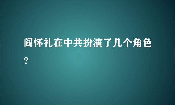 阎怀礼在中共扮演了几个角色?