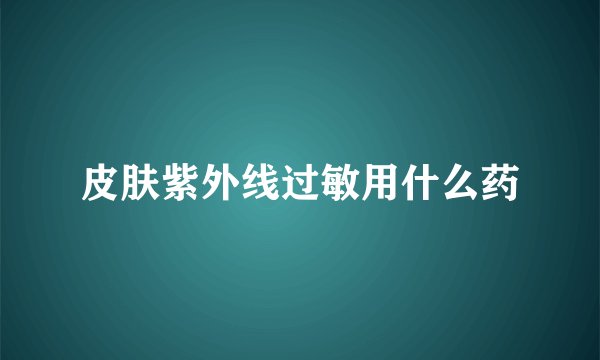 皮肤紫外线过敏用什么药