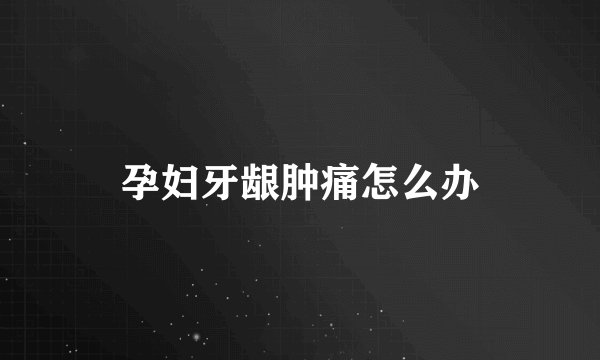 孕妇牙龈肿痛怎么办