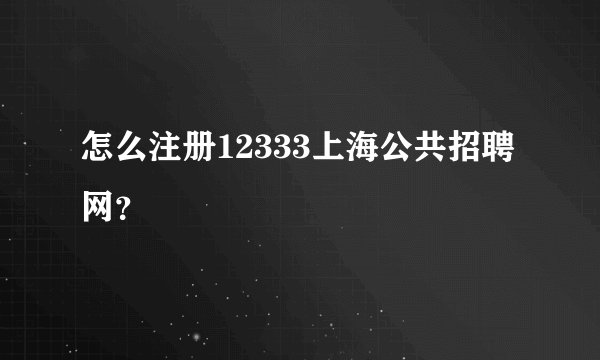 怎么注册12333上海公共招聘网？