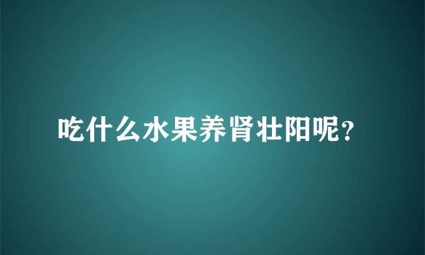 吃什么水果养肾壮阳呢？