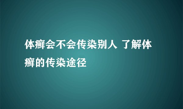 体癣会不会传染别人 了解体癣的传染途径