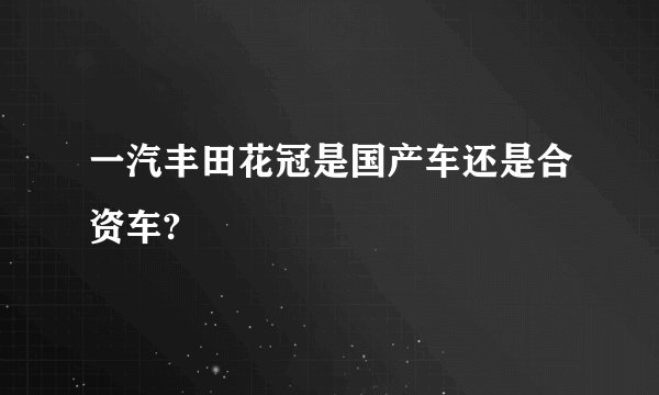 一汽丰田花冠是国产车还是合资车?