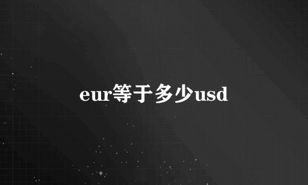 eur等于多少usd