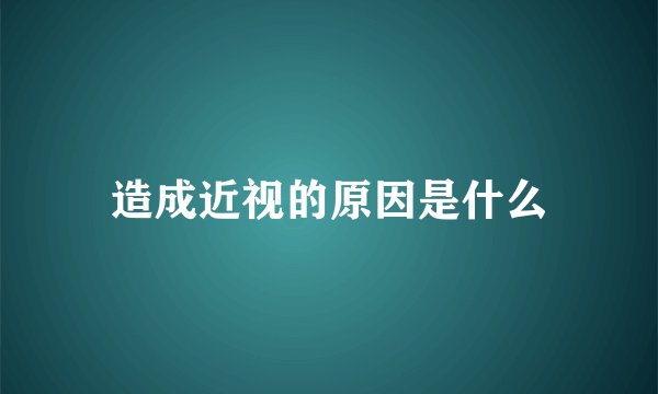 造成近视的原因是什么