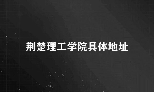 荆楚理工学院具体地址