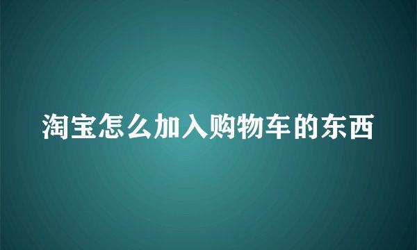 淘宝怎么加入购物车的东西