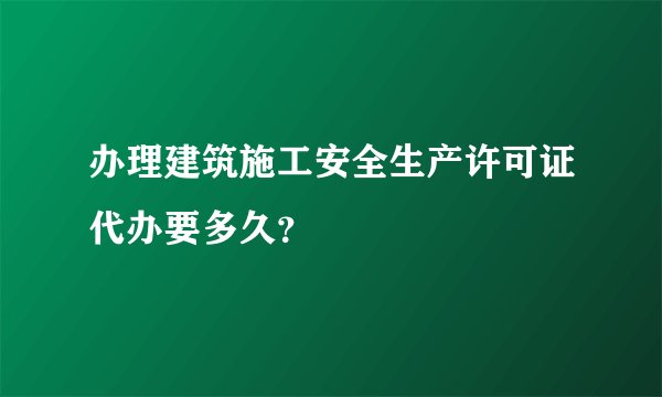办理建筑施工安全生产许可证代办要多久？