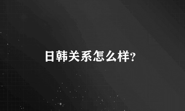 日韩关系怎么样？