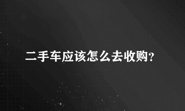 二手车应该怎么去收购？
