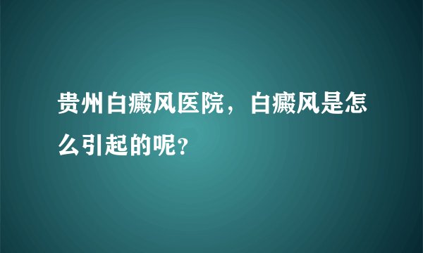 贵州白癜风医院,白癜风是怎么引起的呢?