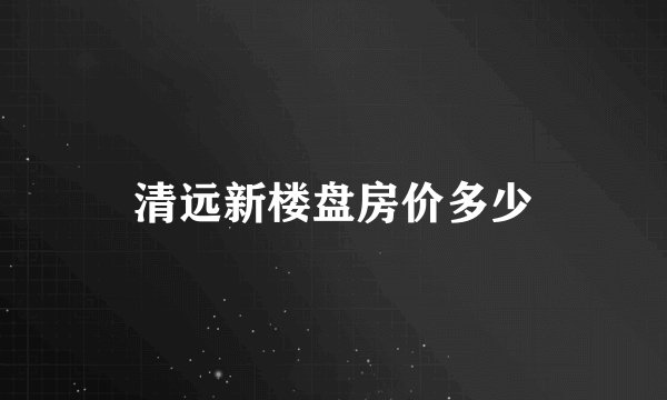清远新楼盘房价多少