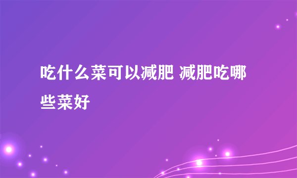 吃什么菜可以减肥 减肥吃哪些菜好