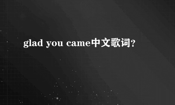 glad you came中文歌词？