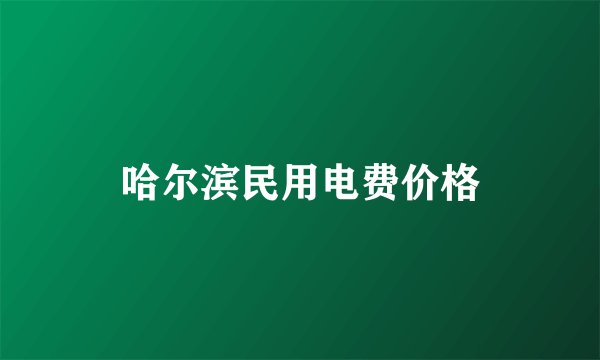 哈尔滨民用电费价格