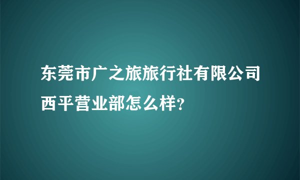 东莞市广之旅旅行社有限公司西平营业部怎么样？