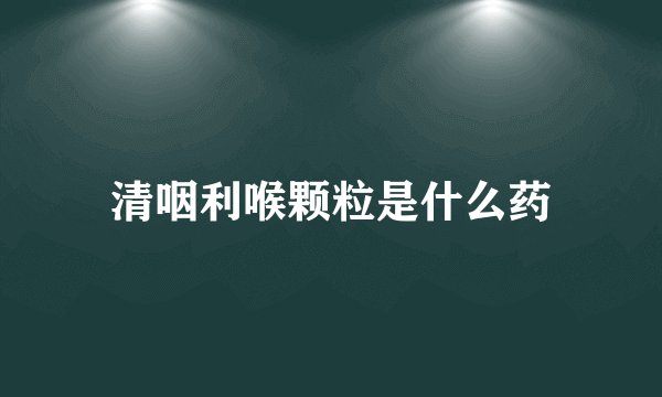 清咽利喉颗粒是什么药