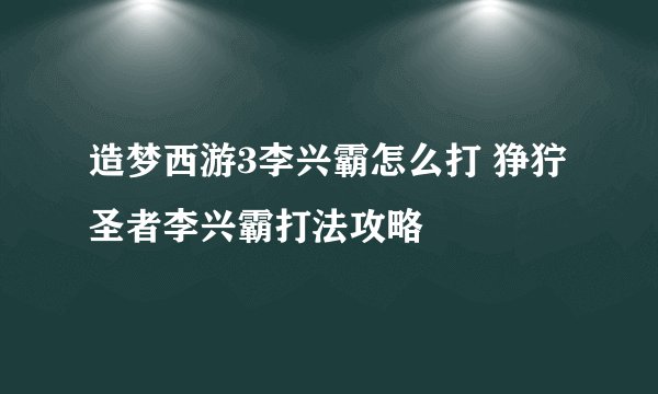 造梦西游3李兴霸怎么打 狰狞圣者李兴霸打法攻略