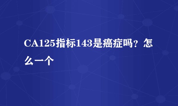 CA125指标143是癌症吗？怎么一个