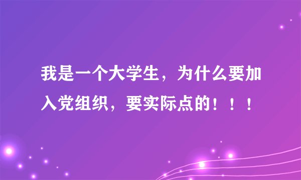 我是一个大学生，为什么要加入党组织，要实际点的！！！