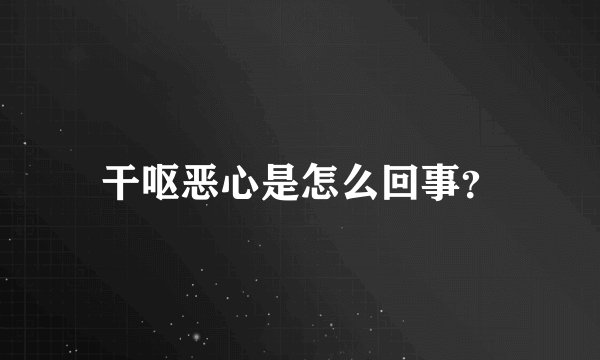干呕恶心是怎么回事?