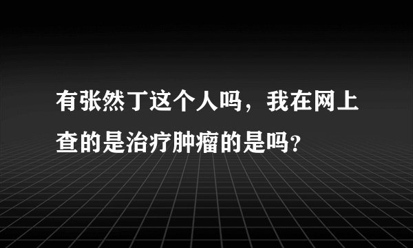 有张然丁这个人吗，我在网上查的是治疗肿瘤的是吗？