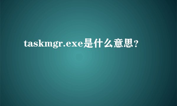 taskmgr.exe是什么意思?