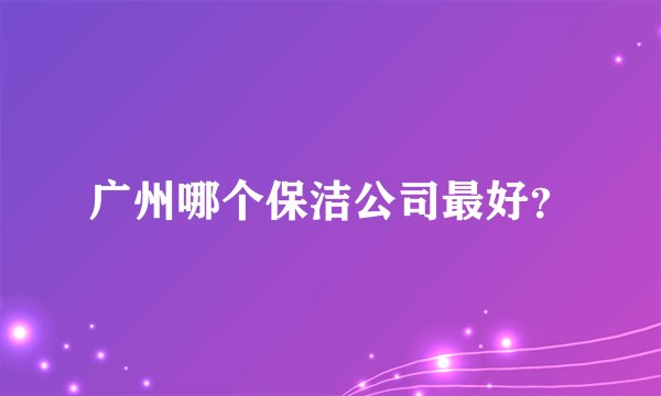 广州哪个保洁公司最好？
