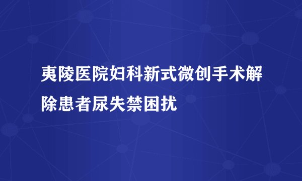 夷陵医院妇科新式微创手术解除患者尿失禁困扰