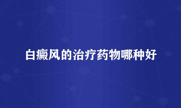 白癜风的治疗药物哪种好