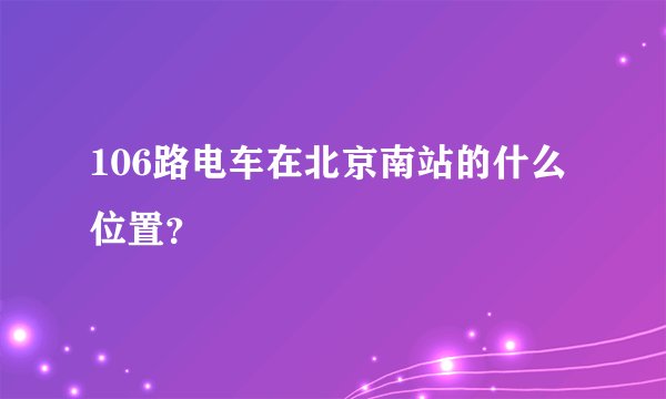 106路电车在北京南站的什么位置？