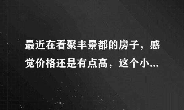 最近在看聚丰景都的房子，感觉价格还是有点高，这个小区之前价格如何？大概多少钱？