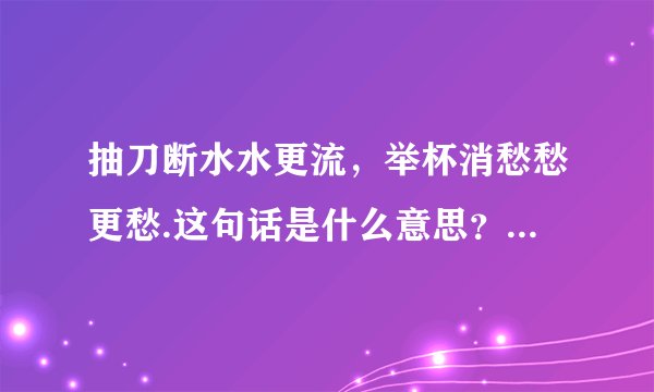 抽刀断水水更流,举杯消愁愁更愁.这句话是什么意思?出自哪首诗