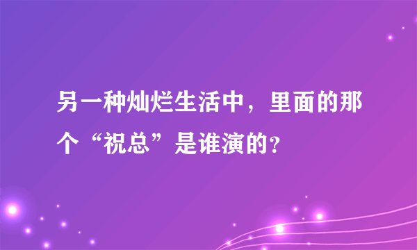 另一种灿烂生活中，里面的那个“祝总”是谁演的？