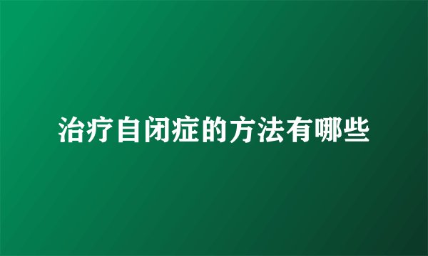 治疗自闭症的方法有哪些