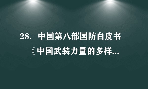 28.中国第八部国防白皮书﹣﹣《中国武装力量的多样化运用》白皮书于近期发布。中国武装力量的组成包括( )A.陆军、海军、空军、二炮、民兵B.人民解放军、人民警察、民兵C.人民解放军、武装警察部队、民兵D.人民解放军、武警、民兵、维和部队