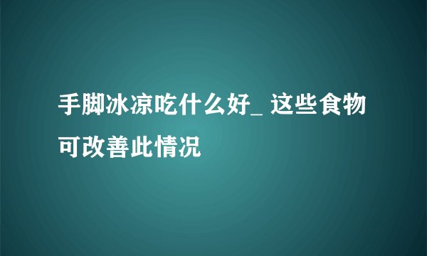 手脚冰凉吃什么好_ 这些食物可改善此情况